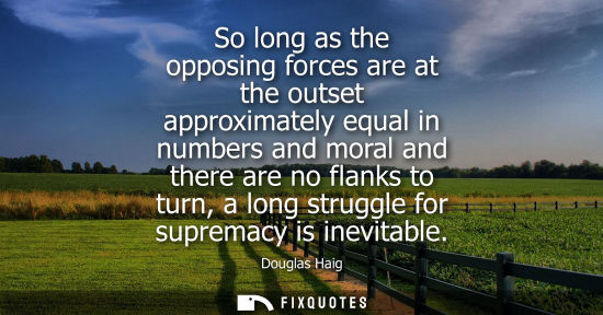 Small: So long as the opposing forces are at the outset approximately equal in numbers and moral and there are