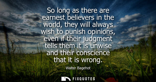 Small: So long as there are earnest believers in the world, they will always wish to punish opinions, even if 