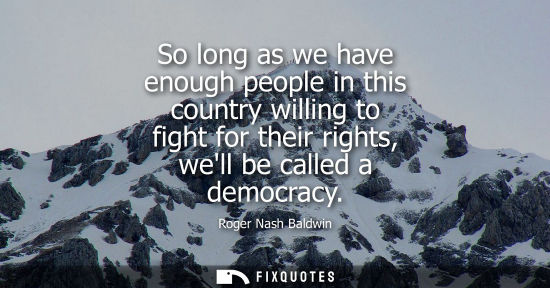 Small: So long as we have enough people in this country willing to fight for their rights, well be called a democracy