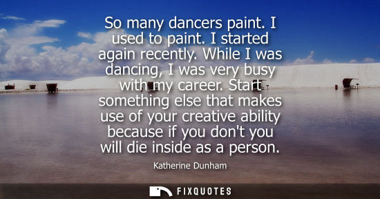 Small: So many dancers paint. I used to paint. I started again recently. While I was dancing, I was very busy 