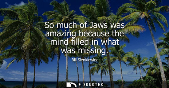 Small: So much of Jaws was amazing because the mind filled in what was missing