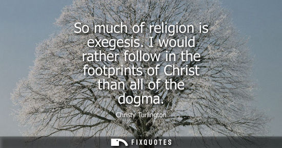 Small: So much of religion is exegesis. I would rather follow in the footprints of Christ than all of the dogm