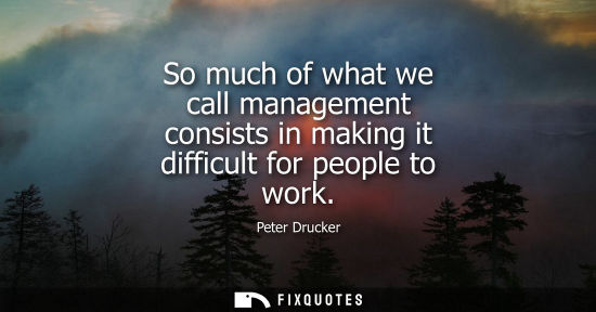 Small: So much of what we call management consists in making it difficult for people to work