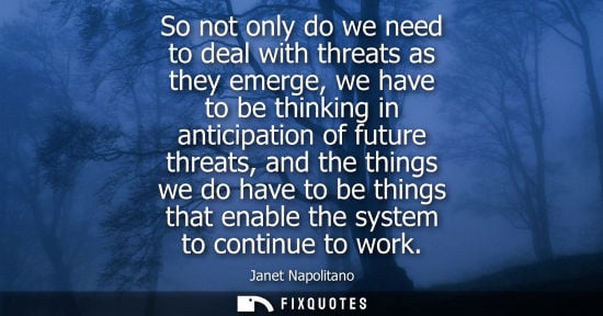 Small: So not only do we need to deal with threats as they emerge, we have to be thinking in anticipation of f
