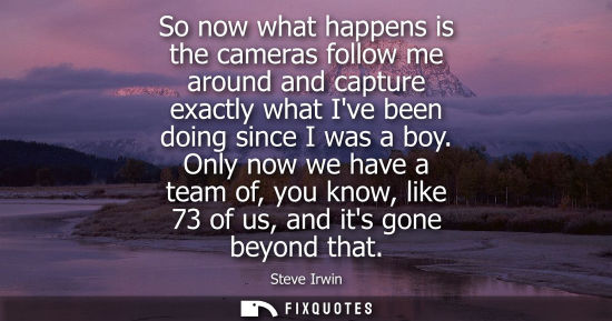Small: So now what happens is the cameras follow me around and capture exactly what Ive been doing since I was