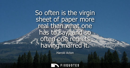 Small: So often is the virgin sheet of paper more real than what one has to say, and so often one regrets havi