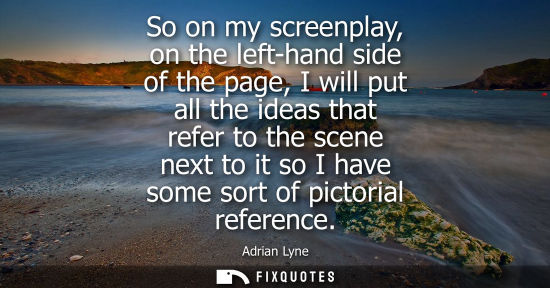 Small: So on my screenplay, on the left-hand side of the page, I will put all the ideas that refer to the scen
