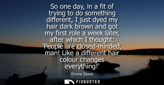 Small: So one day, in a fit of trying to do something different, I just dyed my hair dark brown and got my fir