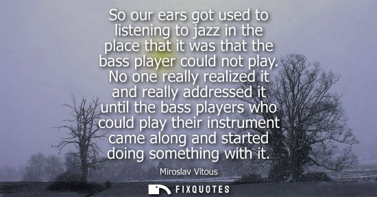 Small: So our ears got used to listening to jazz in the place that it was that the bass player could not play.