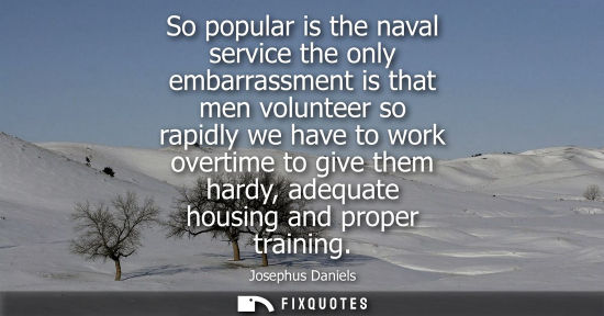 Small: So popular is the naval service the only embarrassment is that men volunteer so rapidly we have to work