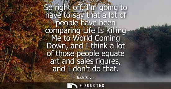 Small: So right off, Im going to have to say that a lot of people have been comparing Life Is Killing Me to Wo