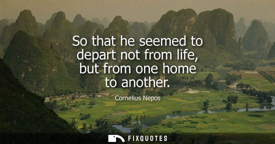 Small: So that he seemed to depart not from life, but from one home to another