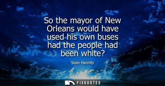 Small: So the mayor of New Orleans would have used his own buses had the people had been white?