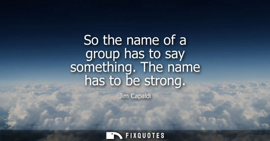 Small: So the name of a group has to say something. The name has to be strong
