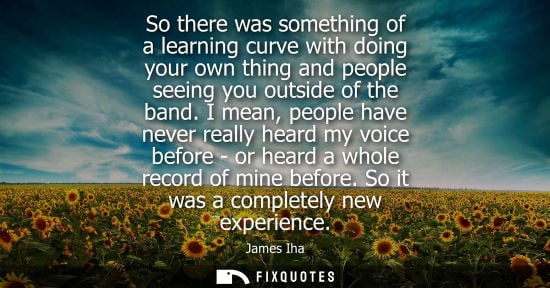 Small: So there was something of a learning curve with doing your own thing and people seeing you outside of t