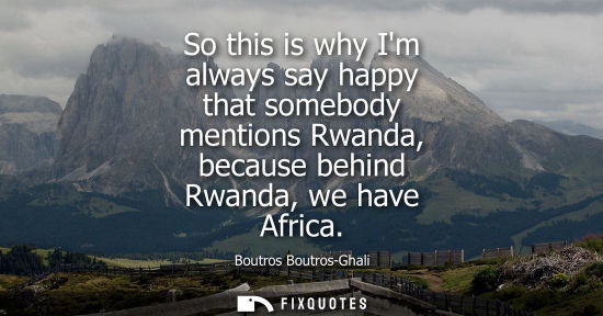 Small: So this is why Im always say happy that somebody mentions Rwanda, because behind Rwanda, we have Africa