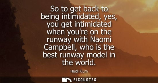 Small: So to get back to being intimidated, yes, you get intimidated when youre on the runway with Naomi Campb