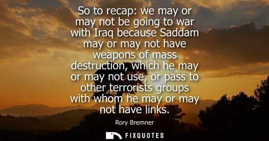 Small: So to recap: we may or may not be going to war with Iraq because Saddam may or may not have weapons of 