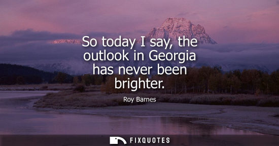 Small: So today I say, the outlook in Georgia has never been brighter