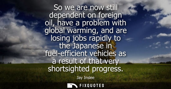 Small: So we are now still dependent on foreign oil, have a problem with global warming, and are losing jobs r