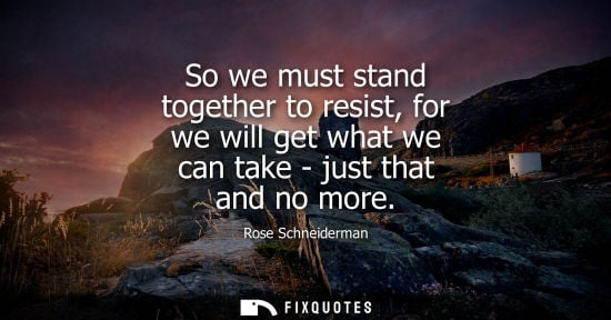 Small: So we must stand together to resist, for we will get what we can take - just that and no more