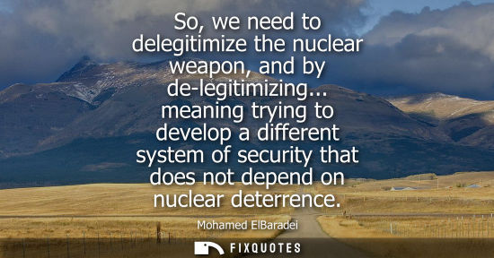 Small: So, we need to delegitimize the nuclear weapon, and by de-legitimizing... meaning trying to develop a d