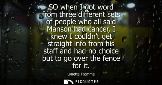 Small: SO when I got word from three different sets of people who all said Manson had cancer, I knew I couldnt