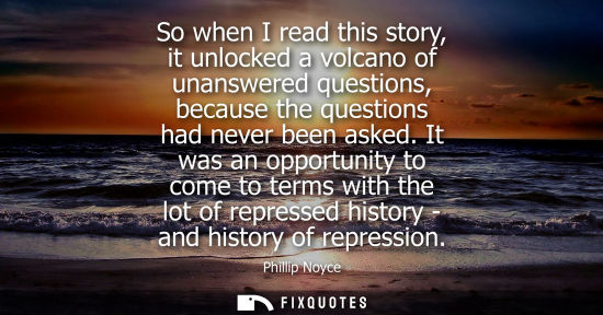 Small: So when I read this story, it unlocked a volcano of unanswered questions, because the questions had nev