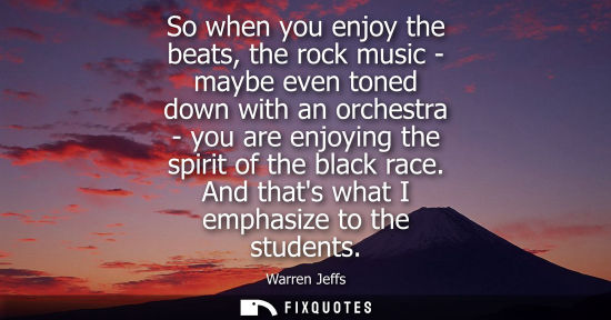 Small: So when you enjoy the beats, the rock music - maybe even toned down with an orchestra - you are enjoyin