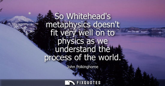 Small: So Whiteheads metaphysics doesnt fit very well on to physics as we understand the process of the world