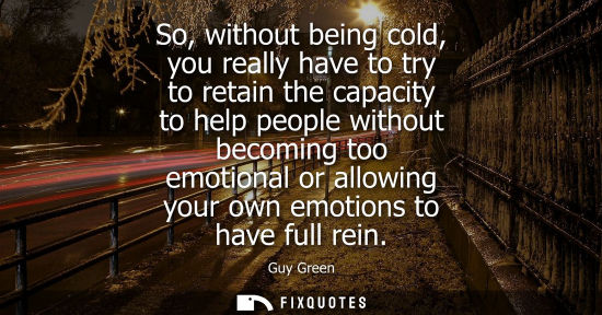Small: So, without being cold, you really have to try to retain the capacity to help people without becoming t