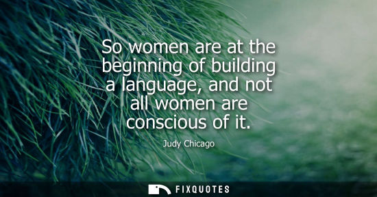 Small: So women are at the beginning of building a language, and not all women are conscious of it