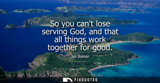 Small: So you cant lose serving God, and that all things work together for good