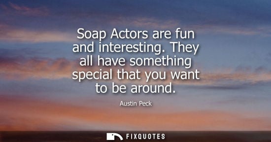 Small: Soap Actors are fun and interesting. They all have something special that you want to be around