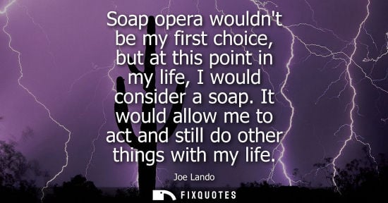 Small: Soap opera wouldnt be my first choice, but at this point in my life, I would consider a soap. It would 