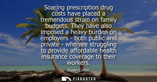 Small: Soaring prescription drug costs have placed a tremendous strain on family budgets. They have also imposed a he