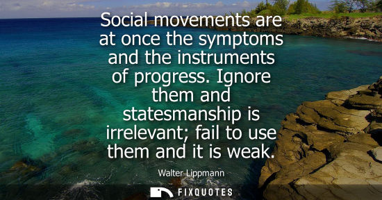 Small: Social movements are at once the symptoms and the instruments of progress. Ignore them and statesmanship is ir