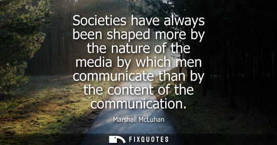 Small: Societies have always been shaped more by the nature of the media by which men communicate than by the 
