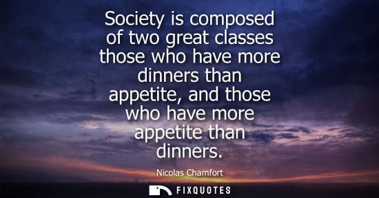 Small: Society is composed of two great classes those who have more dinners than appetite, and those who have 