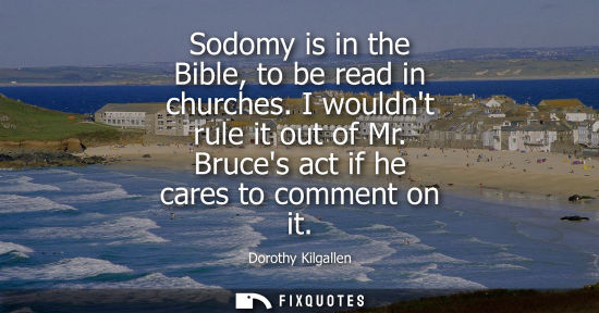 Small: Sodomy is in the Bible, to be read in churches. I wouldnt rule it out of Mr. Bruces act if he cares to 