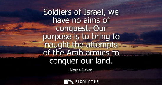 Small: Soldiers of Israel, we have no aims of conquest. Our purpose is to bring to naught the attempts of the Arab ar