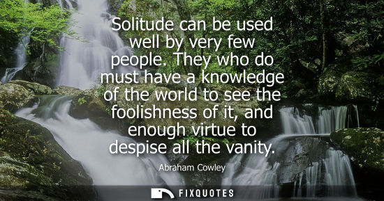 Small: Solitude can be used well by very few people. They who do must have a knowledge of the world to see the
