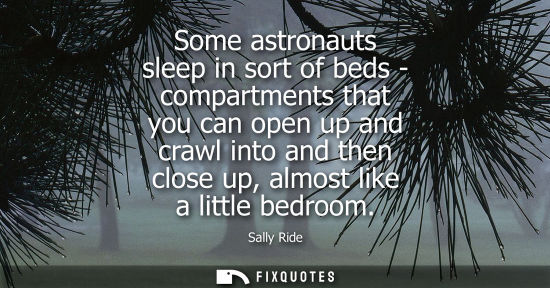 Small: Some astronauts sleep in sort of beds - compartments that you can open up and crawl into and then close