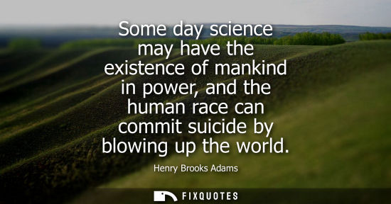 Small: Some day science may have the existence of mankind in power, and the human race can commit suicide by blowing 