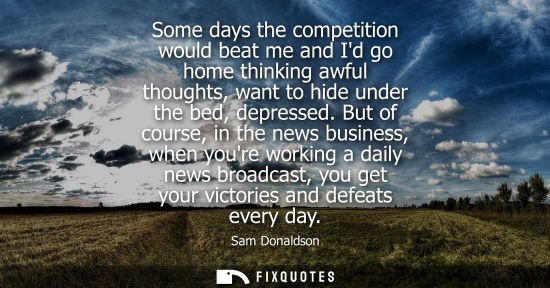 Small: Some days the competition would beat me and Id go home thinking awful thoughts, want to hide under the 