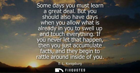 Small: Some days you must learn a great deal. But you should also have days when you allow what is already in 