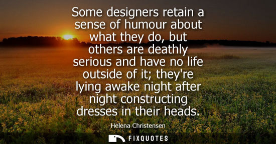 Small: Some designers retain a sense of humour about what they do, but others are deathly serious and have no 