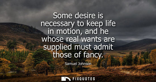 Small: Some desire is necessary to keep life in motion, and he whose real wants are supplied must admit those of fanc