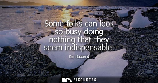 Small: Some folks can look so busy doing nothing that they seem indispensable