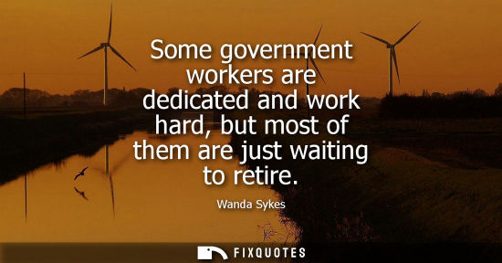 Small: Some government workers are dedicated and work hard, but most of them are just waiting to retire